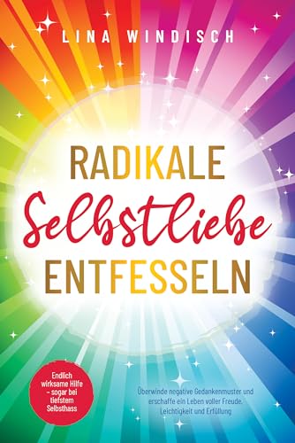 Radikale Selbstliebe entfesseln: Endlich wirksame Hilfe – sogar bei tiefstem Selbsthass. Überwinde negative Gedankenmuster und erschaffe ein Leben voller Freude, Leichtigkeit und Erfüllung