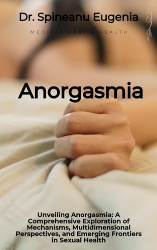 Unveiling Anorgasmia: A Comprehensive Exploration of Mechanisms, Multidimensional Perspectives, and Emerging Frontiers in Sexual Health (Medical care and health)
