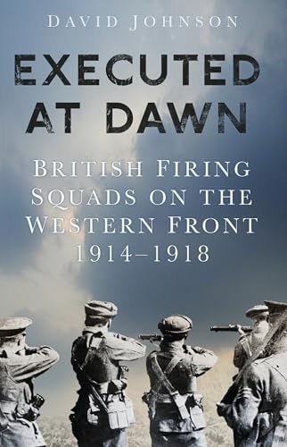 Executed at Dawn: British Firing Squads on the Western Front 1914-1918