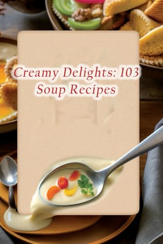 Creamy Delights: 103 Soup Recipes
