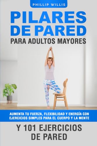 Pilares de Pared Para Adultos Mayores: Aumenta Tu Fuerza, Flexibilidad Y Energía Con Ejercicios Simples Para El Cuerpo Y la Mente Y 101 Ejercicios de ... el cerebro para ancianos) (Spanish Edition) - Willis, Phillip