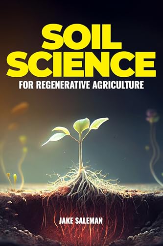 Soil Science For Regenerative Agriculture: Discovering Earth's Hidden Secrets from Ancient Techniques to Modern Practices for Reviving Our World's Soil and Sustenance