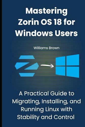 Mastering Zorin OS 18 for Windows Users: A Practical Guide to Migrating, Installing, and Running Linux with Stability and Control