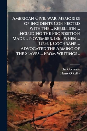 American Civil war. Memories of Incidents Connected With the ... Rebellion ... Including the Proposition Made ... November, 1861, When ... Gen. J. ... the Arming of the Slaves ... From Writings ..