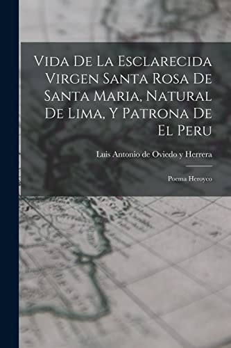 Vida De La Esclarecida Virgen Santa Rosa De Santa Maria, Natural De Lima, Y Patrona De El Peru: Poema Heroyco (Spanish Edition)