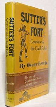 Sutter's Fort: Gateway to the Gold Fields. The Story of Captain John A. Sutter's California Empire