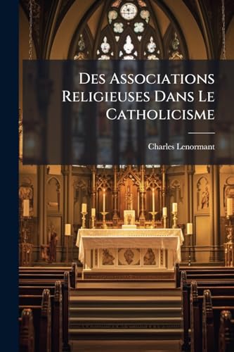 Des Associations Religieuses Dans Le Catholicisme: De Leur Esprit, De Leur Histoire Et De Leur Avenir... (French Edition)