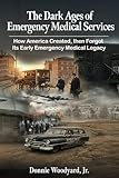 The Dark Ages of Emergency Medical Services: How America Created, then Forgot, Its Early Emergency Medical...