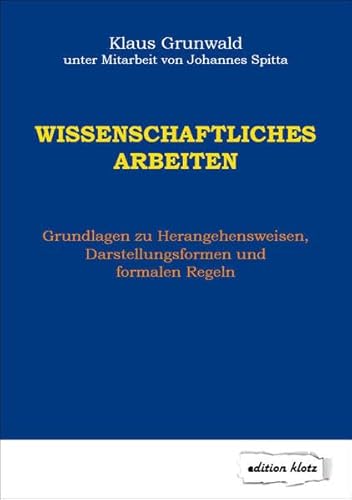 Wissenschaftliches Arbeiten: Grundlagen zu Herangehensweisen, Darstellungsformen und formalen Regeln (Edition Klotz)