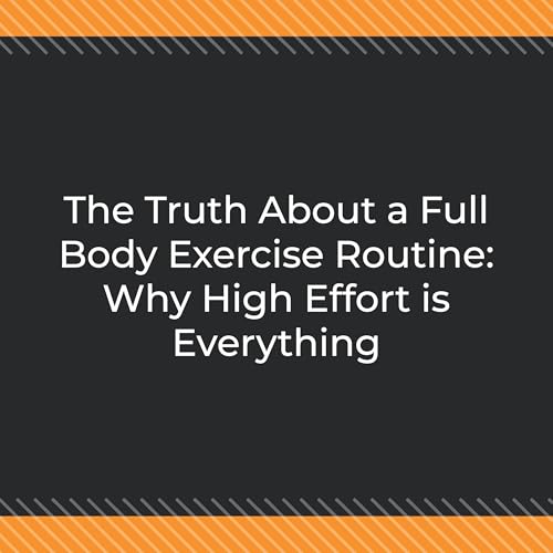 The Truth About a Full Body Exercise Routine: Why High Effort is Everything