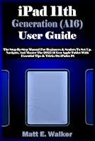 iPad 11th Generation (A16) User Guide: The Step-By-Step Manual For Beginners & Seniors To Set Up, Navigate, And Master The 2025 11 Gen Apple Tablet With Essential Tips & Tricks On iPadOS 18 B0F67F9H4S Book Cover