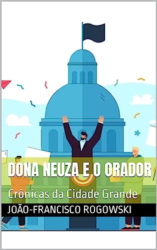 DONA NEUZA E O ORADOR: Crônicas da Cidade Grande (CRÔNICAS DE UM ADVOGADO NA METRÓPOLE: Histórias Reais de Justiça, Injustiça e Cotidiano) -  Rogowski, João-francisco