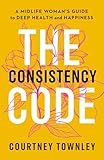 The Consistency Code: A Midlife Woman’s Guide to Deep Health and Happiness
