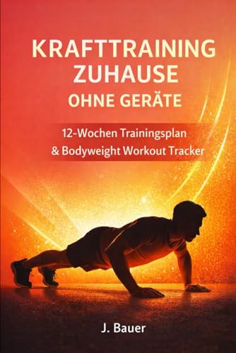 Krafttraining Zuhause ohne Geräte - 12-Wochentrainingsplan & Bodyweight Workout Tracker: Strukturiert trainieren, Fortschritt messen & dauerhaft stärker werden - ideal für Anfänger (German Edition)