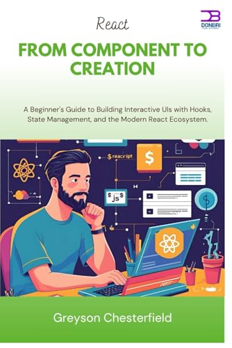 React From Component to Creation: A Beginner's Guide to Building Interactive UIs with Hooks, State Management, and the Modern React Ecosystem