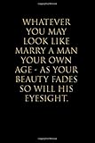  Whatever you may look like marry a man your own age - as your beauty fades so will his eyesight: Blank lined Notebook/Perfect Journal Gift ,College ... With 110 Pages Size 6x9 Gifts To Men & Women