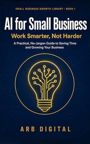 AI for Small Business: Work Smarter, Not Harder — A Practical, No-Jargon Guide to Using AI Tools to Save Time, Serve Customers, and Grow (Small Business Growth Library Book 1)