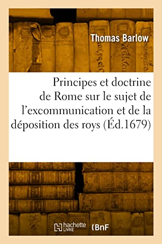 Les principes et la doctrine de Rome sur le sujet de l'excommunication et de la déposition des roys: Traduit de l'anglois (French Edition)