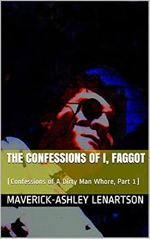The Confessions of I, Faggot: (Confessions of A Dirty Man Whore, Part 1
