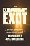 The Extraordinary Exit: How to Sell Your Business for Maximum Value, Protect Your Legacy, and Walk Away with No Regrets