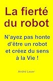 La fierté du robot: N’ayez pas honte d’être un robot et créez du sens à la Vie !