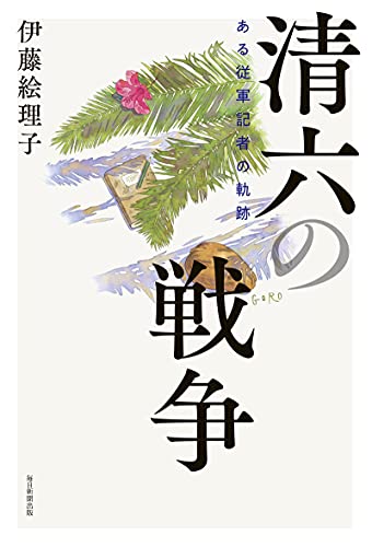 清六の戦争 ある従軍記者の軌跡 伊藤絵理子 政治 Kindleストア Amazon
