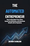 THE AUTOMATED ENTREPRENEUR: How to Buy Back Your Time, Scale Your Business, and Generate Wealth with AI Systems