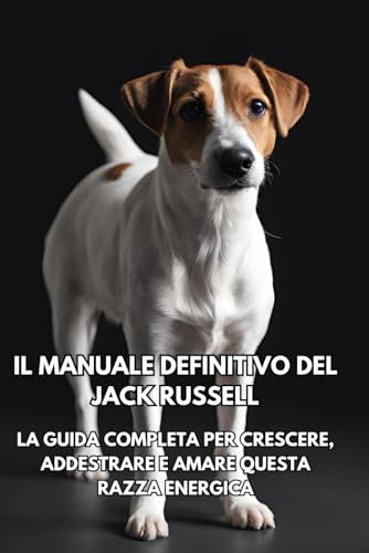  Il Manuale Definitivo del Jack Russell: La Guida Completa per Crescere, Addestrare e Amare Questa Razza Energica