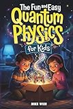 The Fun and Easy Quantum Physics for Kids: A Beginner Book for Making Big Science Ideas Clear, Fun, and Confidence-Building (STEM Books for Kids)