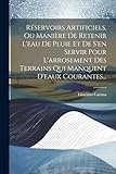 Réservoirs Artificiels, Ou Manière De Retenir L'eau De Pluie Et De S'en Servir Pour L'arrosement Des Terrains Qui Manquent D'eaux Courantes... (French Edition)