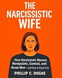 The Narcissistic Wife: How Narcissistic Women Manipulate, Control, and Break Men - And How to Break Free