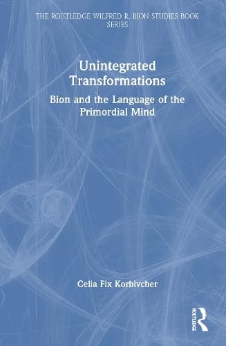Unintegrated Transformations: Bion and the Language of the Primordial Mind (The Routledge Wilfred R. Bion Studies Book Series)