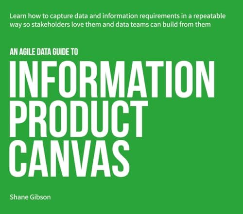 an Agile Data Guide to Information Product Canvas: Capturing data and information requirements in a repeatable way so stakeholders love them and data teams can build from them (Agile Data Guides)