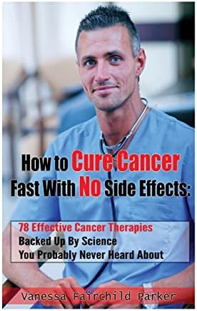How To Cure Cancer Fast With No Side Effects. Breakthrough Cancer Research: 78 Effective Cancer Therapies Backed Up By Science You Probably Never Heard About (Breakthrough Cures & Miracles Book 1)