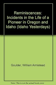 Reminiscences: Incidents in the Life of a Pioneer in Oregon and Idaho