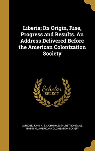 Liberia; Its Origin, Rise, Progress and Results. An Address Delivered Before the American Colonization Society