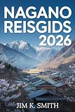 Nagano Reisgids 2026: De centrale hooglanden van Japan verkend door natuur, traditie, eten en avontuur