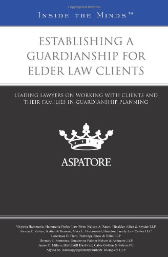 Establishing a Guardianship for Elder Law Clients: Leading Lawyers on Working with Clients and Their Families in Guardianship Planning (Inside the Minds)