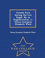 Outside Paris During the Two Sieges. by an Englishwoman i.e. Emma Georgina Elizabeth Ward - War College Series 1297475836 Book Cover
