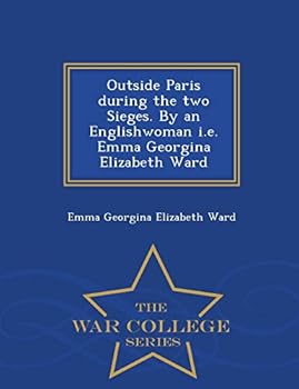 Outside Paris During the Two Sieges. by an Englishwoman i.e. Emma Georgina Elizabeth Ward - War College Series