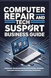COMPUTER REPAIR AND TECH SUPPORT BUSINESS GUIDE: Hardware troubleshooting laptop repair upgrades customer service and profitable operations