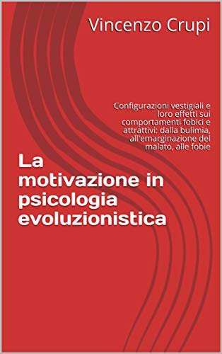 La motivazione in psicologia evoluzionistica : Configurazioni vestigiali e loro effetti sui comportamenti fobici e attrattivi: dalla bulimia, all'emarginazione del malato, alle fobie (Italian Edition)