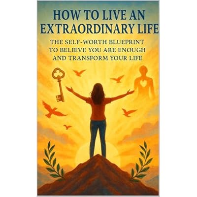 How to Live an Extraordinary Life: The Self-Worth Blueprint to Believe You Are Enough and Transform Your Life: Break free from self-doubt and live with clarity, confidence, and purpose.