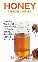Honey!the Honey Wonder: The Many Wonders of Natural Honey for Beauty, Healing, Natural Cures, Cooking and Lots More 1508966079 Book Cover
