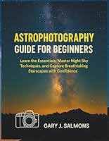Astrophotography Guide for Beginners: Learn the Essentials, Master Night Sky Techniques, and Capture Breathtaking Starscapes with Confidence B0G34YHGYJ Book Cover