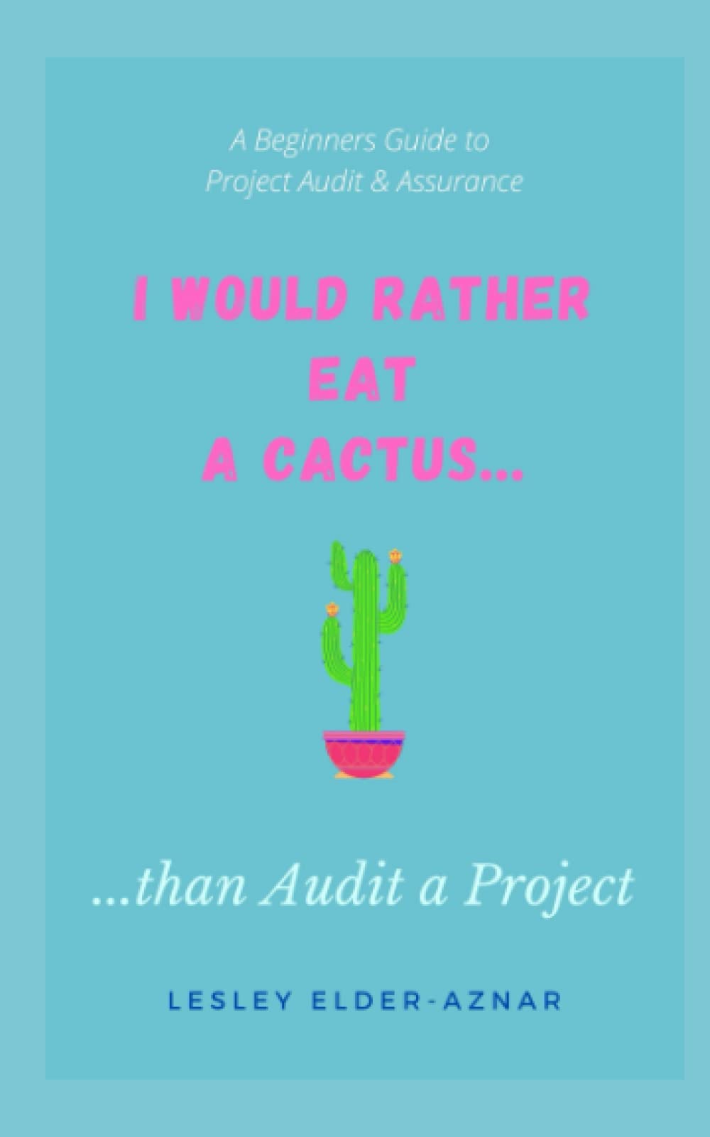 I Would Rather Eat a Cactus..than Audit a Project: A Beginners Guide to Project Audit & Assurance