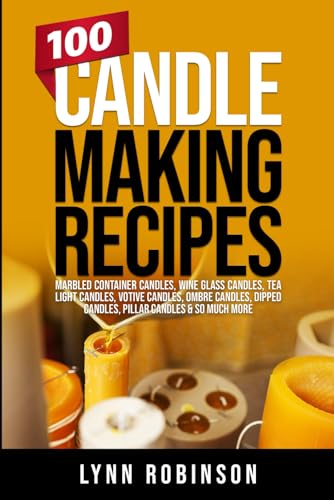 100 Candle Making Recipes: Marbled Container Candles, Wine Glass Candles, Tea Light Candles, Votive Candles, Ombre Candles, Dipped Candles, Pillar Candles & So Much More