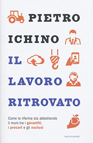 Il lavoro ritrovato. Come la riforma sta abbattendo il muro tra i garantiti, i precari e gli esclusi Il lavoro ritrovato. Come la riforma sta abbattendo il muro tra i garantiti, i precari e gli esclusi