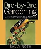Bird-by-Bird Gardening: The Ultimate Guide to Bringing in Your Favorite Birds-Year after Year