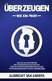 ÜBERZEUGEN - Wie ein Profi: Wie Sie in 3 Schritten mit souveränem Auftreten, der richtigen Körpersprache und psychologischen Tricks überzeugen